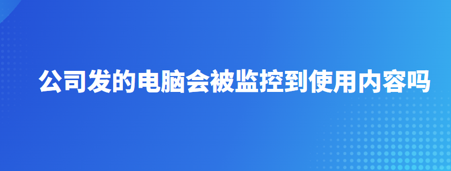 公司发的电脑会被监控到使用内容吗？一分钟两大情况告诉你答案！