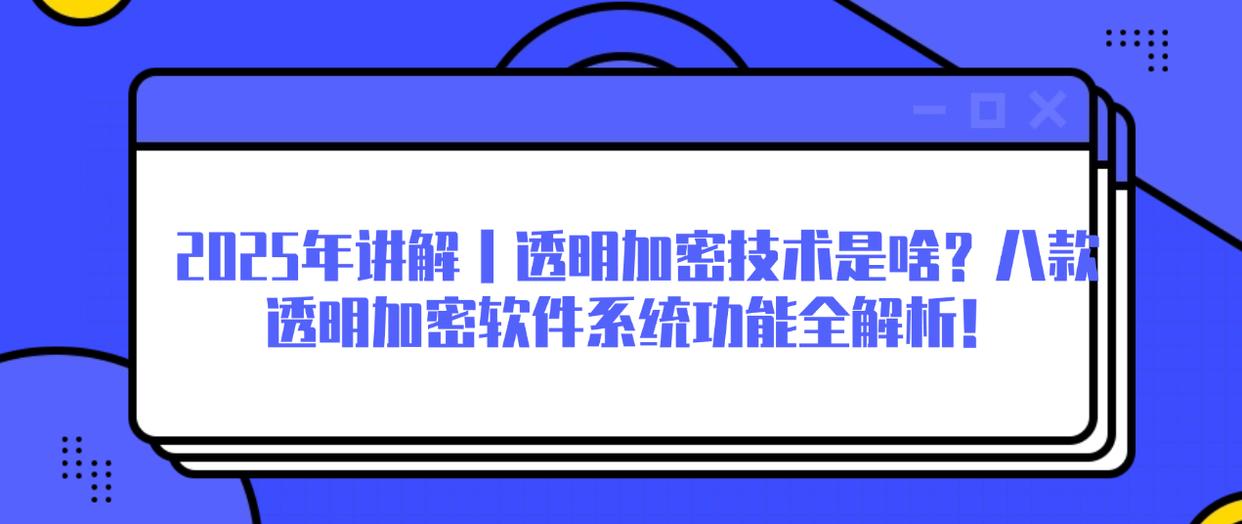 2025年讲解｜透明加密技术是啥？八款透明加密软件系统功能全解析！