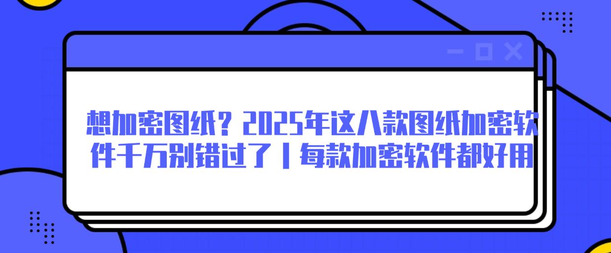 想加密图纸？2025年这八款图纸加密软件千万别错过了｜每款加密软件都好用