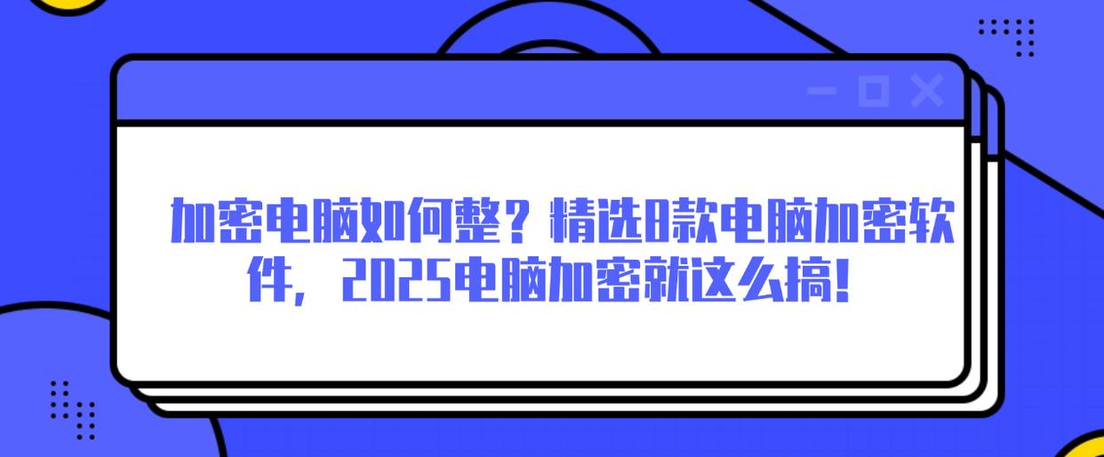 加密电脑如何整？精选8款电脑加密软件，2025电脑加密就这么搞！