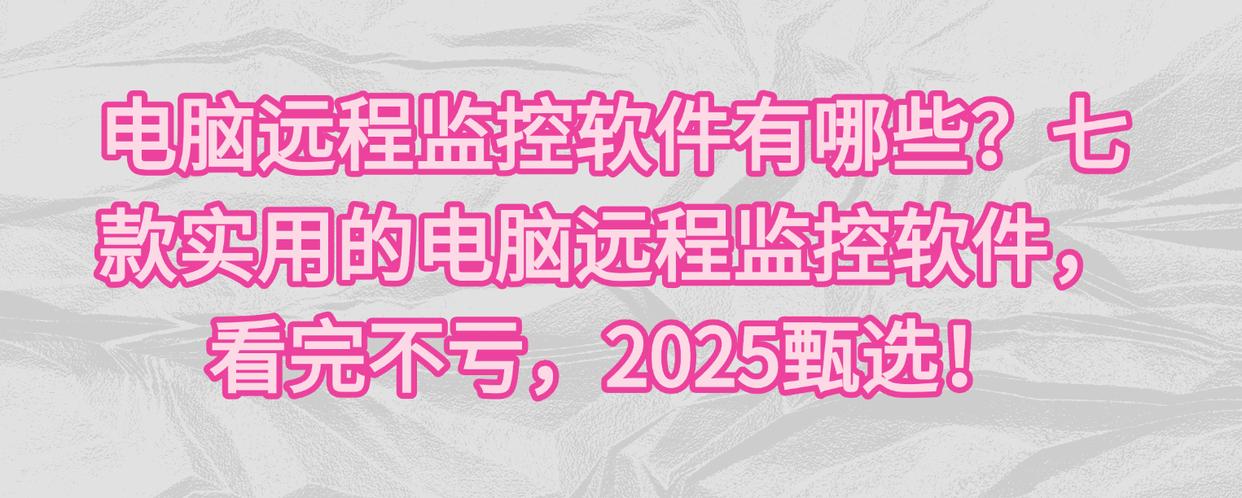 电脑远程监控软件有哪些？七款实用的电脑远程监控软件，看完不亏，2025甄选！