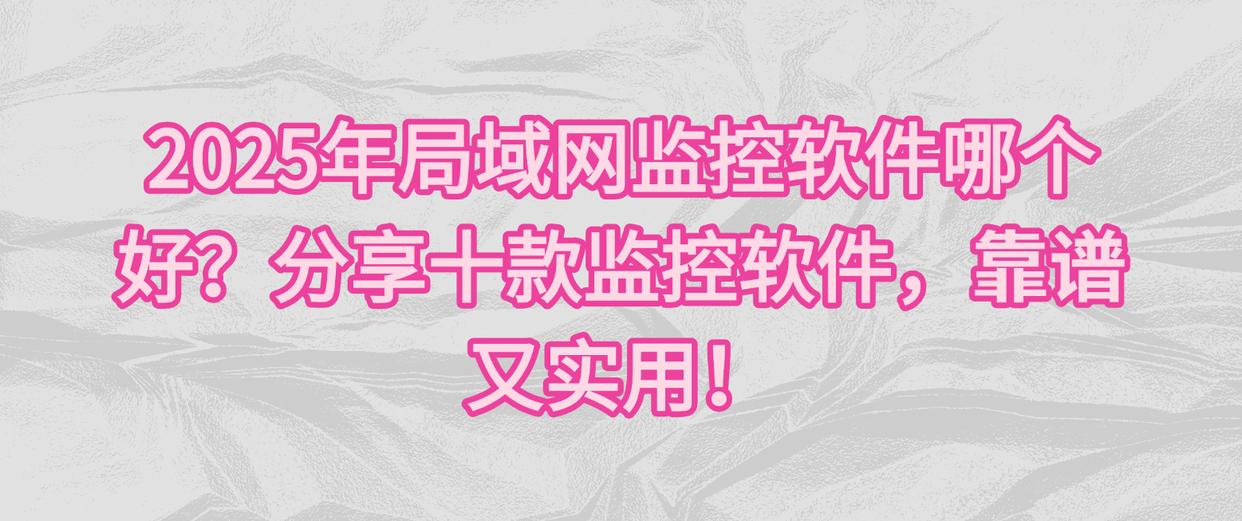 2025年局域网监控软件哪个好？分享十款监控软件，靠谱又实用！