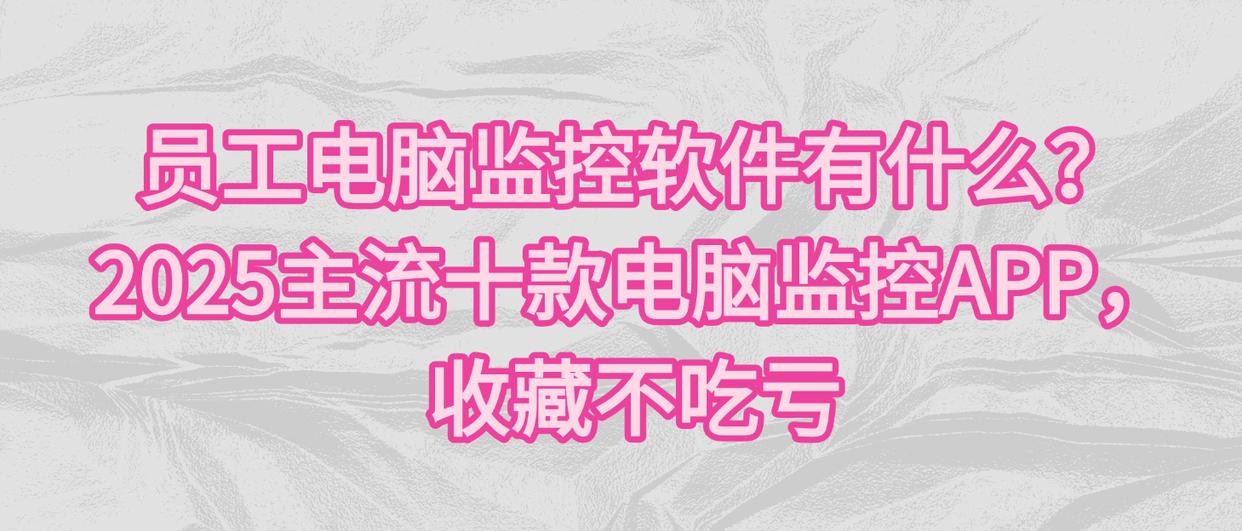 员工电脑监控软件有什么？2025主流sh款电脑监控APP，收藏不吃亏