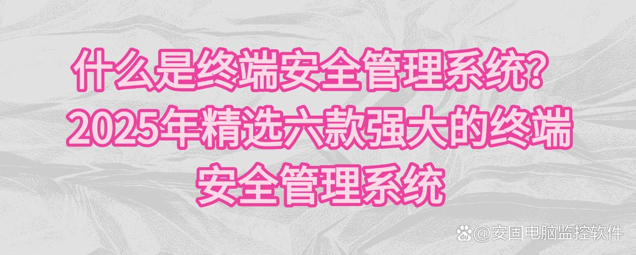 什么是终端安全管理系统？2025年精选六款强大的终端安全管理系统