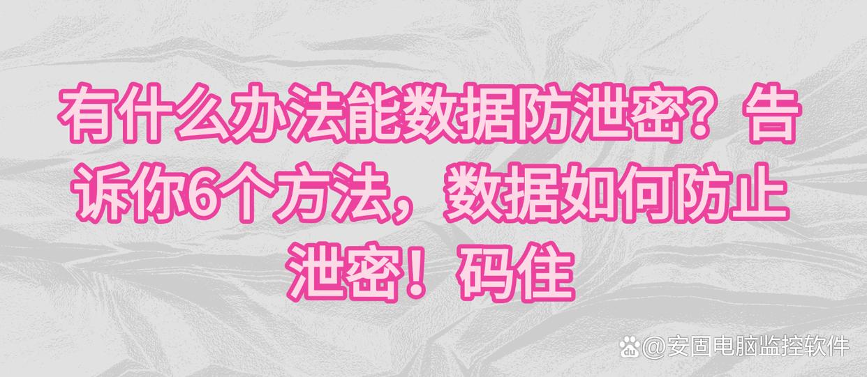 有什么办法能数据防泄密？告诉你6个方法，数据如何防止泄密！码住