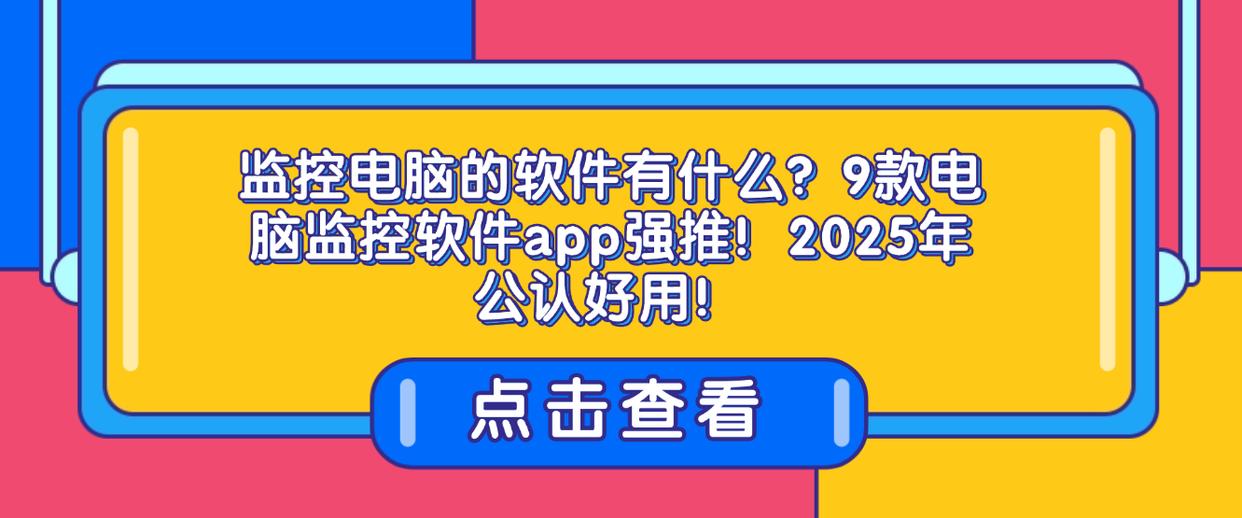 监控电脑的软件有什么？9款电脑监控软件app强推！2025年公认好用！