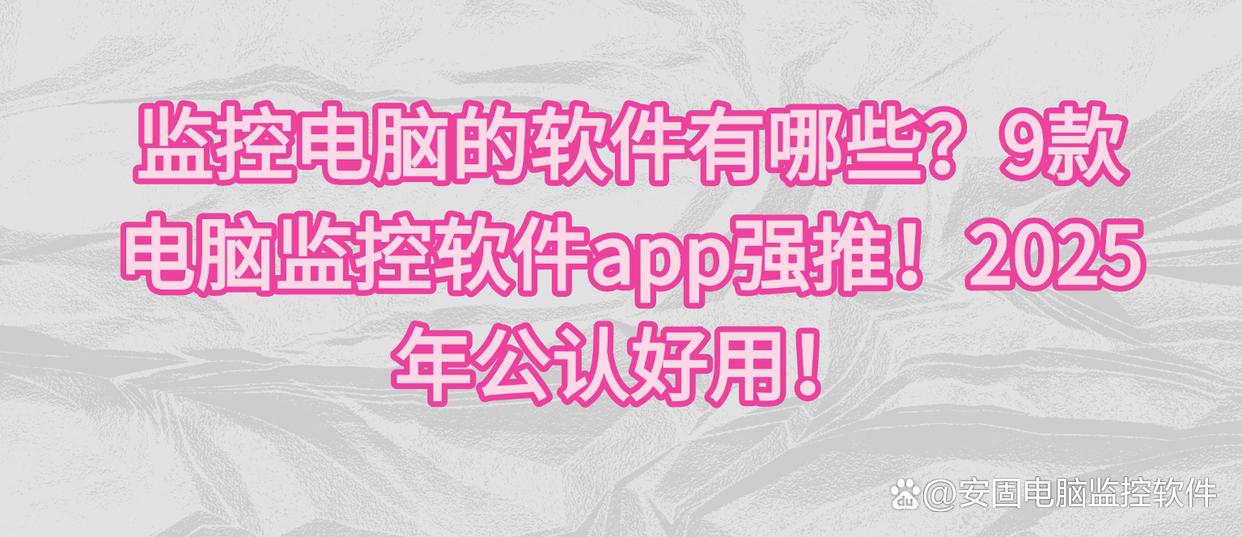 监控电脑的软件有哪些？9款电脑监控软件app强推！2025年公认好用！