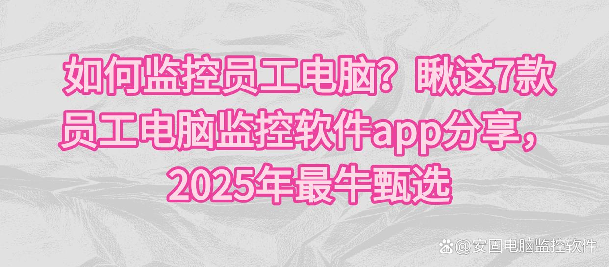 如何监控员工电脑？瞅这7款员工电脑监控软件app分享，2025年最牛甄选
